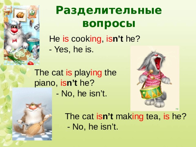Разделительные вопросы He is cook ing , is n’t he? - Yes, he is. The cat is play ing the piano, is n’t he?  - No, he isn’t. The cat is n’t mak ing tea, is he?  - No, he isn’t. 