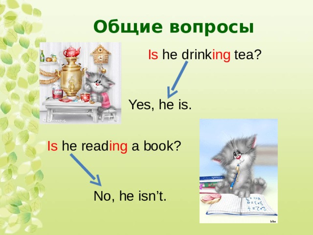 Общие вопросы  Is he  drink ing tea? Yes, he is. Is he read ing a book?  No, he isn’t. 
