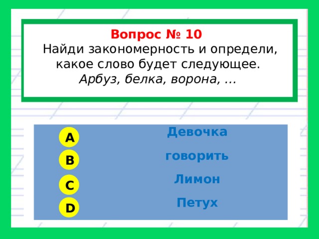  Вопрос № 10   Найди закономерность и определи, какое слово будет следующее. Арбуз, белка, ворона, …  Девочка говорить Лимон Петух A B C D 