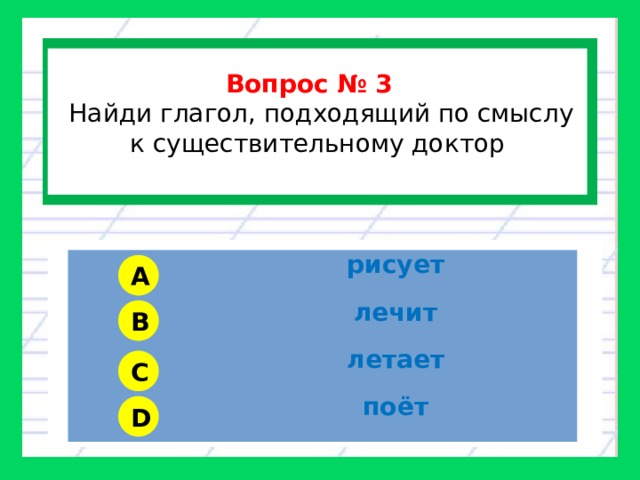  Вопрос № 3   Найди глагол, подходящий по смыслу к существительному доктор  рисует лечит летает поёт A B C D 