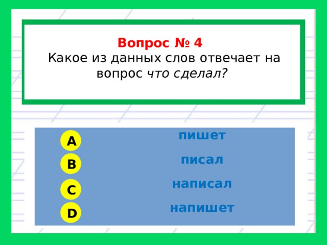  Вопрос № 4  Какое из данных слов отвечает на вопрос что сделал?  пишет писал написал напишет A B C D 