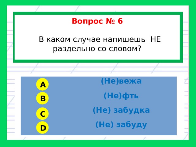  Вопрос № 6    В каком случае напишешь НЕ раздельно со словом?  (Не)вежа (Не)фть (Не) забудка (Не) забуду A B C D 