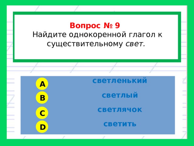  Вопрос № 9  Найдите однокоренной глагол к существительному свет.  светленький светлый светлячок светить A B C D 