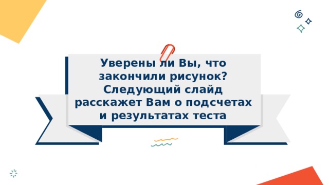 Уверены ли Вы, что закончили рисунок?  Следующий слайд расскажет Вам о подсчетах и результатах теста 