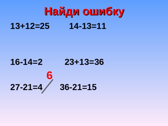 Найди ошибку  13+12=25 14-13=11        16-14=2 23+13=36     27-21=4 36-21=15  6 