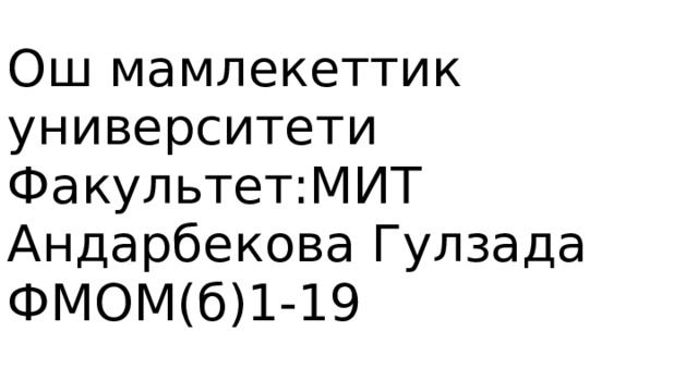 Ош мамлекеттик университети  Факультет:МИТ  Андарбекова Гулзада ФМОМ(б)1-19 