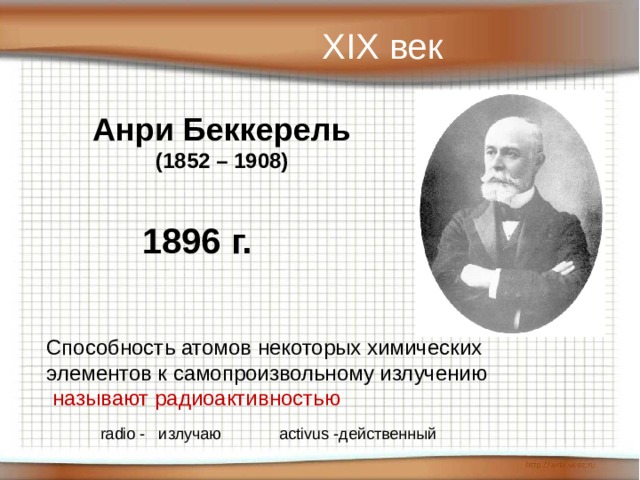 XIX век Анри Беккерель (1852 – 1908) 1896 г. Способность атомов некоторых химических элементов к самопроизвольному излучению  называют радиоактивностью radio - излучаю activus -действенный 