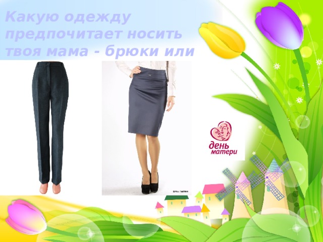 Какую одежду предпочитает носить твоя мама - брюки или юбки? 