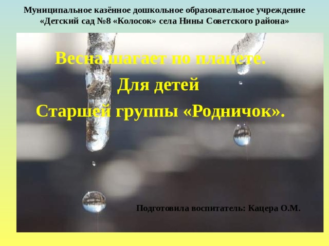 Муниципальное казённое дошкольное образовательное учреждение  «Детский сад №8 «Колосок» села Нины Советского района»            Весна шагает по планете. Для детей Старшей группы «Родничок».    Подготовила воспитатель: Кацера О.М.  