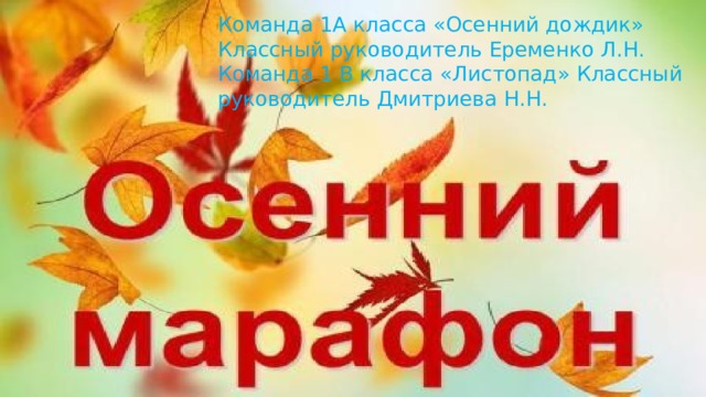 Команда 1А класса «Осенний дождик» Классный руководитель Еременко Л.Н. Команда 1 В класса «Листопад» Классный руководитель Дмитриева Н.Н. 