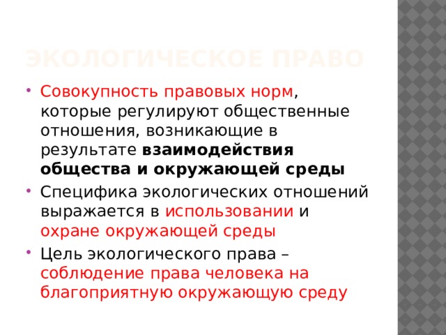 Экологическое право Совокупность правовых норм , которые регулируют общественные отношения, возникающие в результате взаимодействия  общества и окружающей среды Специфика экологических отношений выражается в использовании и охране окружающей среды Цель экологического права – соблюдение права человека на благоприятную окружающую среду 