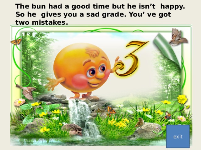 The bun had a good time but he isn’t happy. So he gives you a sad grade. You’ ve got two mistakes. exit 