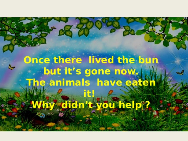 Once there lived the bun but it’s gone now. The animals have eaten it! Why didn’t you help ? 