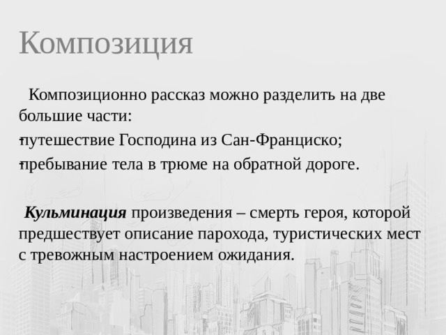 Композиция   Композиционно рассказ можно разделить на две большие части: путешествие Господина из Сан-Франциско; пребывание тела в трюме на обратной дороге.  Кульминация произведения – смерть героя, которой предшествует описание парохода, туристических мест с тревожным настроением ожидания. 