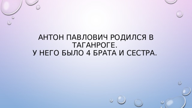 АНТОН ПАВЛОВИЧ РОДИЛСЯ В ТАГАНРОГЕ.  У НЕГО БЫЛО 4 БРАТА И СЕСТРА. 