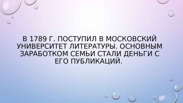 В 1789 г. ПОСТУПИЛ В МОСКОВСКИЙ УНИВЕРСИТЕТ ЛИТЕРАТУРЫ. ОСНОВНЫМ ЗАРАБОТКОМ СЕМЬИ СТАЛИ ДЕНЬГИ С ЕГО ПУБЛИКАЦИЙ. 