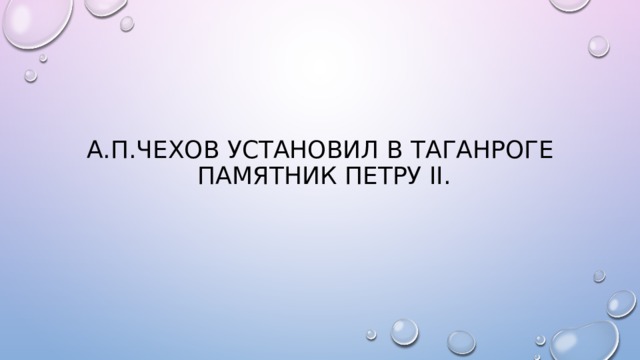 А.П.ЧЕХОВ УСТАНОВИЛ В ТАГАНРОГЕ  ПАМЯТНИК ПЕТРУ II. 