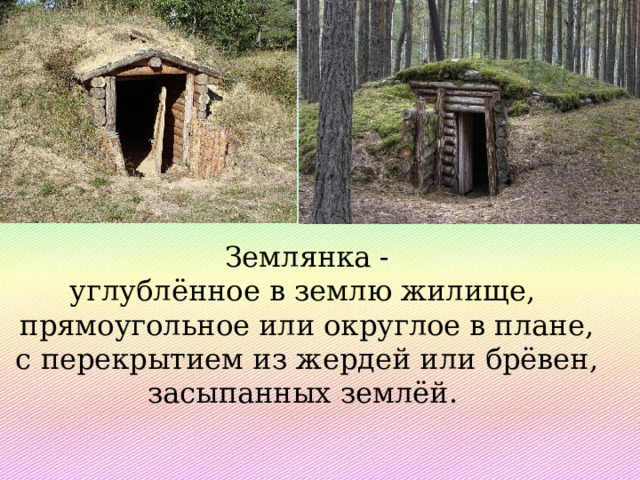Землянка -углублённое в землю жилище,  прямоугольное или округлое в плане, с перекрытием из жердей или брёвен, засыпанных землёй. 
