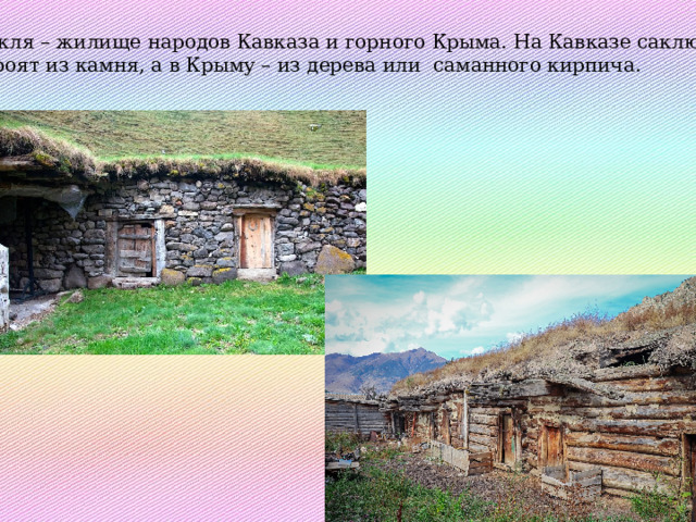 Сакля – жилище народов Кавказа и горного Крыма. На Кавказе саклю строят из камня, а в Крыму – из дерева или саманного кирпича. 