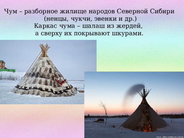 Чум – разборное жилище народов Северной Сибири  (ненцы, чукчи, эвенки и др.) Каркас чума – шалаш из жердей, а сверху их покрывают шкурами. 