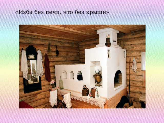 «Изба без печи, что без крыши» 
