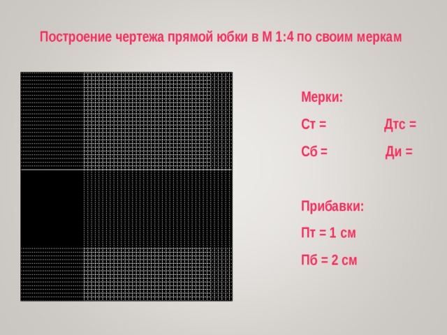 Построение чертежа прямой юбки в М 1:4 по своим меркам Мерки: Ст = Дтс = Сб = Ди =  Прибавки: Пт = 1 см Пб = 2 см 