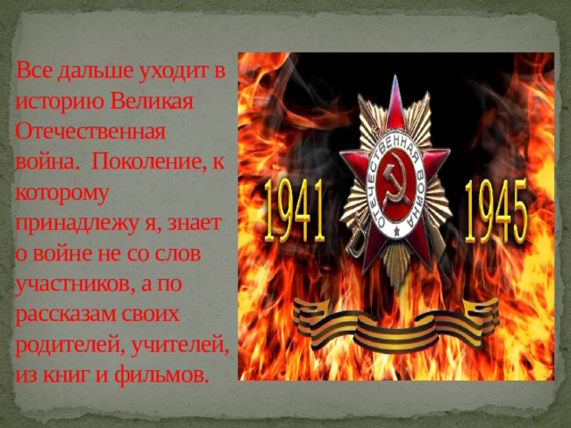 Все дальше уходит в историю Великая Отечественная война. Поколение, к которому принадлежу я, знает о войне не со слов участников, а по рассказам своих родителей, учителей, из книг и фильмов.  