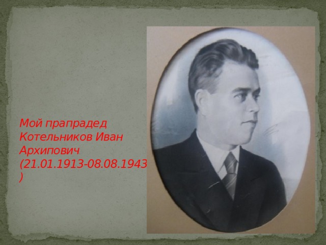           Мой прапрадед Котельников Иван Архипович (21.01.1913-08.08.1943 ) 