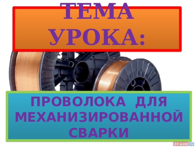    ТЕМА УРОКА:     ПРОВОЛОКА ДЛЯ МЕХАНИЗИРОВАННОЙ СВАРКИ    