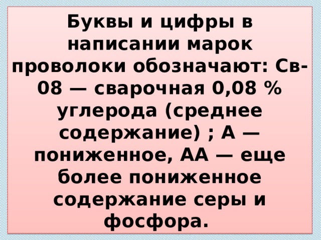 Буквы и цифры в написании марок проволоки обозначают: Св-08 — сварочная 0,08 % углерода (среднее содержание) ; А — пониженное, АА — еще более пониженное содержание серы и фосфора. 