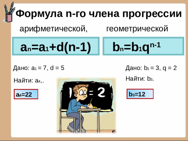 Дано: b 1 = 3, q = 2 Найти: b 3 . Формула n- го члена прогрессии   арифметической, геометрической a n =a 1 +d(n-1)  b n =b 1 q n-1 Дано: a 1 = 7, d = 5 Найти: a 4 ,. b 3 =12 a 4 =22 