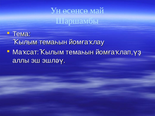 Ун өсөнсө май  Шаршамбы Тема:  Ҡылым темаһын йомғаҡлау Маҡсат:Ҡылым темаһын йомғаҡлап,үҙ аллы эш эшләү. 