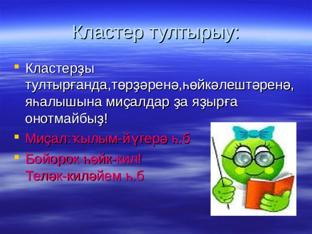 Кластер тултырыу: Кластерҙы тултырғанда,төрҙәренә,һөйкәлештәренә,яһалышына миҫалдар ҙа яҙырға онотмайбыҙ! Миҫал:ҡылым-йүгерә һ.б Бойорок һөйк-кил!  Теләк-киләйем һ.б 