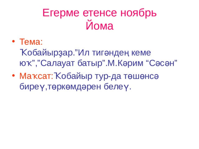 Егерме етенсе ноябрь  Йома Тема:  Ҡобайырҙар.”Ил тигәндең кеме юҡ”,”Салауат батыр”.М.Кәрим “Сәсән” Маҡсат: Ҡобайыр тур-да төшөнсә биреү,төркөмдәрен белеү. 