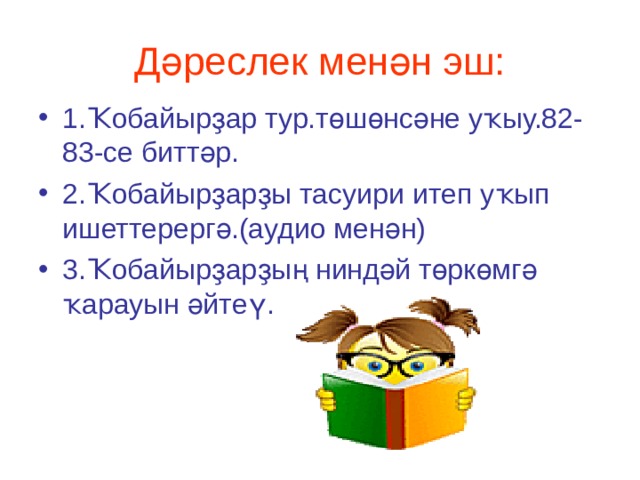 Дәреслек менән эш: 1.Ҡобайырҙар тур.төшөнсәне уҡыу.82-83-се биттәр. 2.Ҡобайырҙарҙы тасуири итеп уҡып ишеттерергә.(аудио менән) 3.Ҡобайырҙарҙың ниндәй төркөмгә ҡарауын әйтеү. 