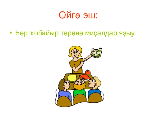 Өйгә эш: Һәр ҡобайыр төрөнә миҫалдар яҙыу. 