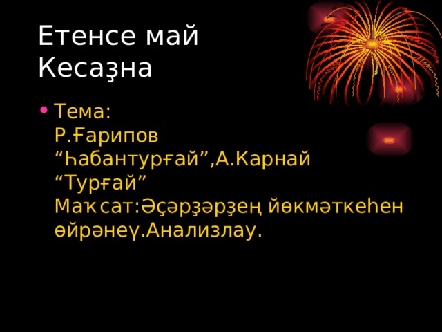 Етенсе май  Кесаҙна Тема:  Р.Ғарипов “Һабантурғай”,А.Карнай “Турғай”  Маҡсат:Әҫәрҙәрҙең йөкмәткеһен өйрәнеү.Анализлау. 