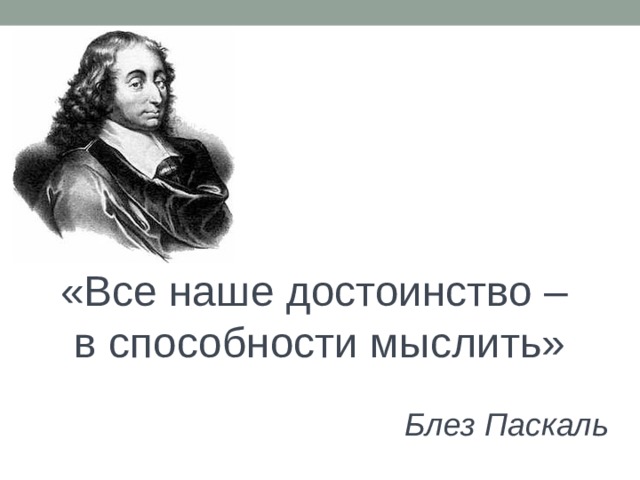 «Все наше достоинство – в способности мыслить»  Блез Паскаль 