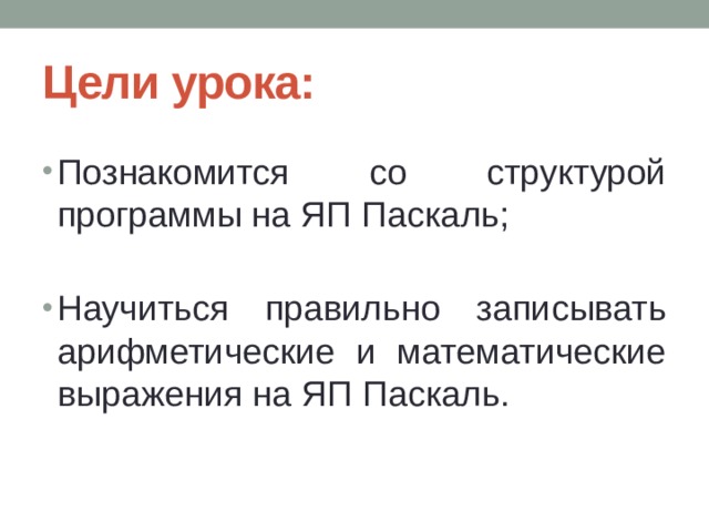 Цели урока: Познакомится со структурой программы на ЯП Паскаль; Научиться правильно записывать арифметические и математические выражения на ЯП Паскаль. 