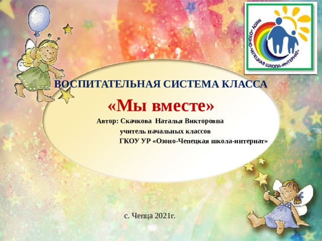 ВОСПИТАТЕЛЬНАЯ СИСТЕМА КЛАССА «Мы вместе» Автор: Скачкова Наталья Викторовна  учитель начальных классов  ГКОУ УР «Озоно-Чепецкая школа-интернат»  с. Чепца 2021г. 