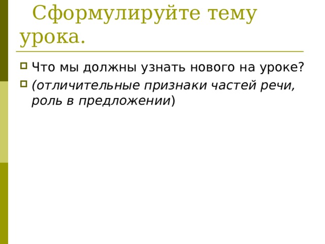  Сформулируйте тему урока. Что мы должны узнать нового на уроке? (отличительные признаки частей речи, роль в предложении ) 
