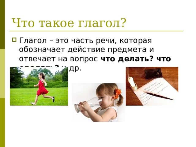 Что такое глагол? Глагол – это часть речи, которая обозначает действие предмета и отвечает на вопрос что делать? что сделать? и др. 