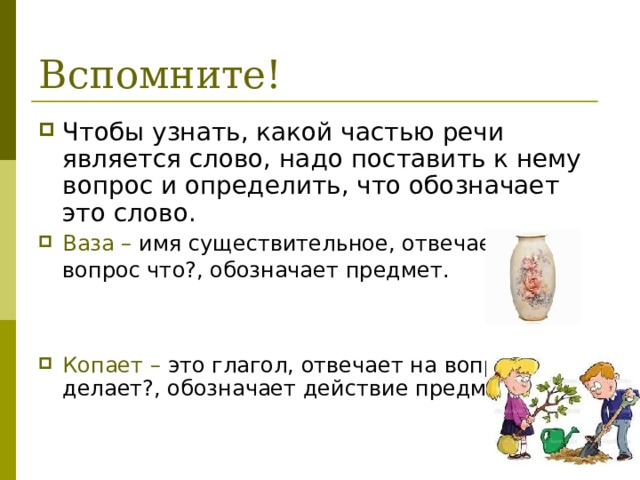 Вспомните! Чтобы узнать, какой частью речи является слово, надо поставить к нему вопрос и определить, что обозначает это слово. Ваза – имя существительное, отвечает на вопрос что?, обозначает предмет.    Копает – это глагол, отвечает на вопрос что делает?, обозначает действие предмета. 