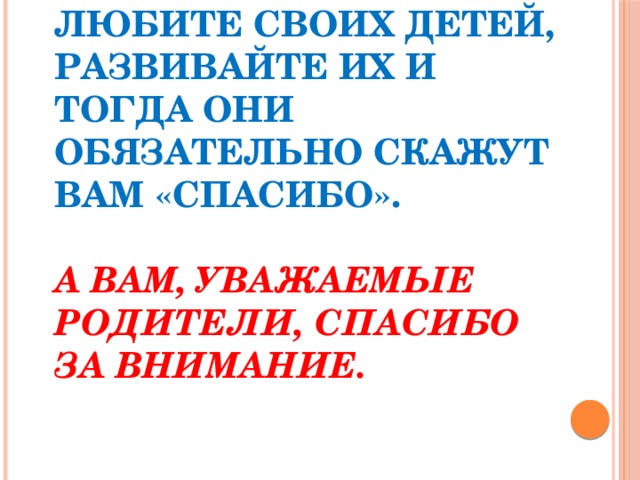 Любите своих детей, развивайте их и тогда они обязательно скажут вам «спасибо».   А вам, уважаемые родители, спасибо за внимание.   