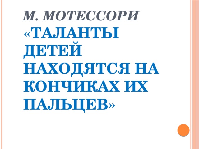 М. Мотессори  «Таланты детей находятся на кончиках их пальцев» 