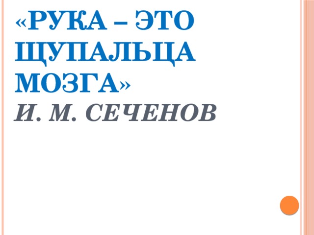 «Рука – это щупальца мозга»  И. М. Сеченов 