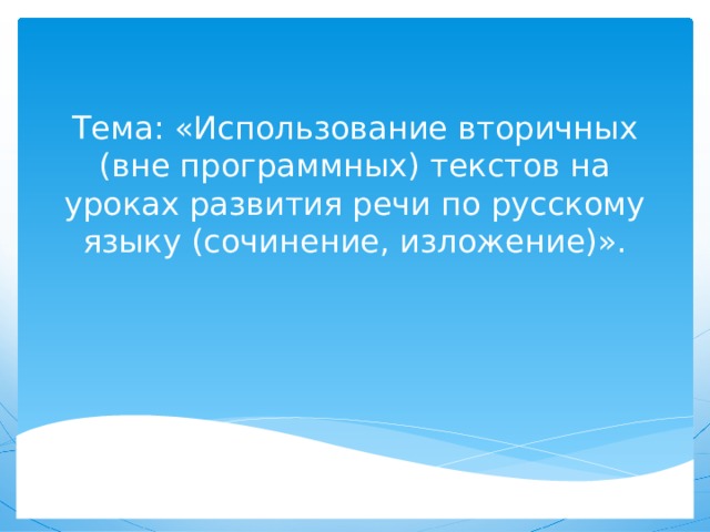 Тема: «Использование вторичных (вне программных) текстов на уроках развития речи по русскому языку (сочинение, изложение)». 