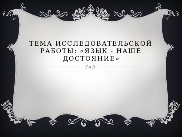 Тема исследовательской работы: «Язык - наше достояние» 