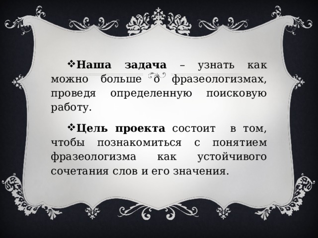 Наша задача – узнать как можно больше о фразеологизмах, проведя определенную поисковую работу. Цель проекта состоит в том, чтобы познакомиться с понятием фразеологизма как устойчивого сочетания слов и его значения. 