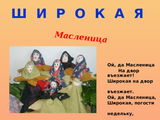 Масленица Ш И Р О К А Я Ой, да Масленица  На двор въезжает! Широкая на двор  въезжает. Ой, да Масленица, Широкая, погости  недельку, недельку! 